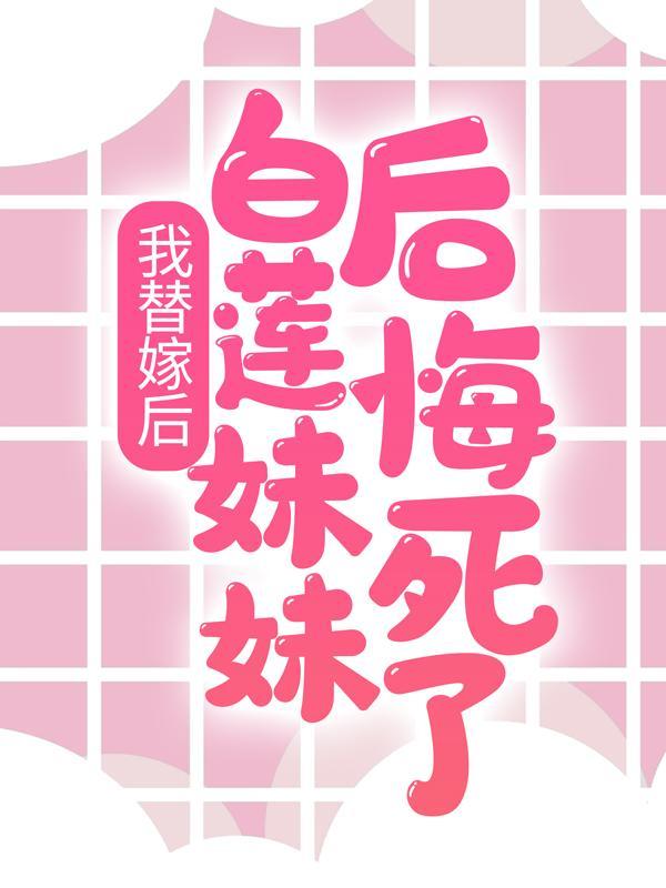 我替嫁后白莲妹妹后悔死了免费阅读