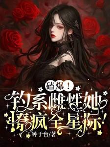 磕爆!钓系雌性她撩疯全星际!笔趣阁