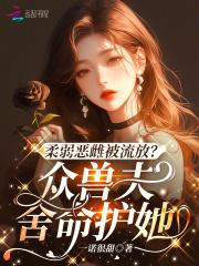 柔弱恶雌被流放?众兽夫舍命护她免费读