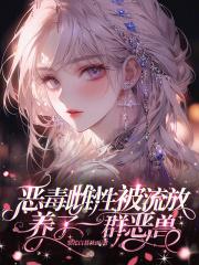 恶毒雌性被流放养了一群恶兽梨花白暮秋雨
