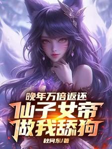 晚年万倍返还,仙子女帝做我舔狗 晚年万倍返还,仙子女帝做我舔狗