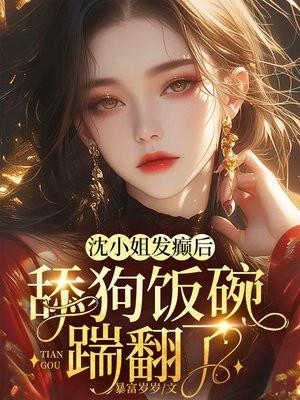 沈小姐发癫后,舔狗饭碗踹翻了 沈小姐发癫后,舔狗饭碗踹翻了