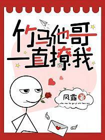 竹马他哥一直撩我 竹马他哥一直撩我