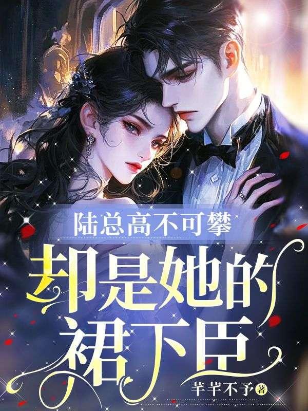 陆总高不可攀,却是她的裙下臣 陆总高不可攀,却是她的裙下臣