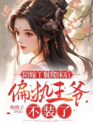 陪嫁丫鬟爬床后,偏执王爷不装了 陪嫁丫鬟爬床后,偏执王爷不装了
