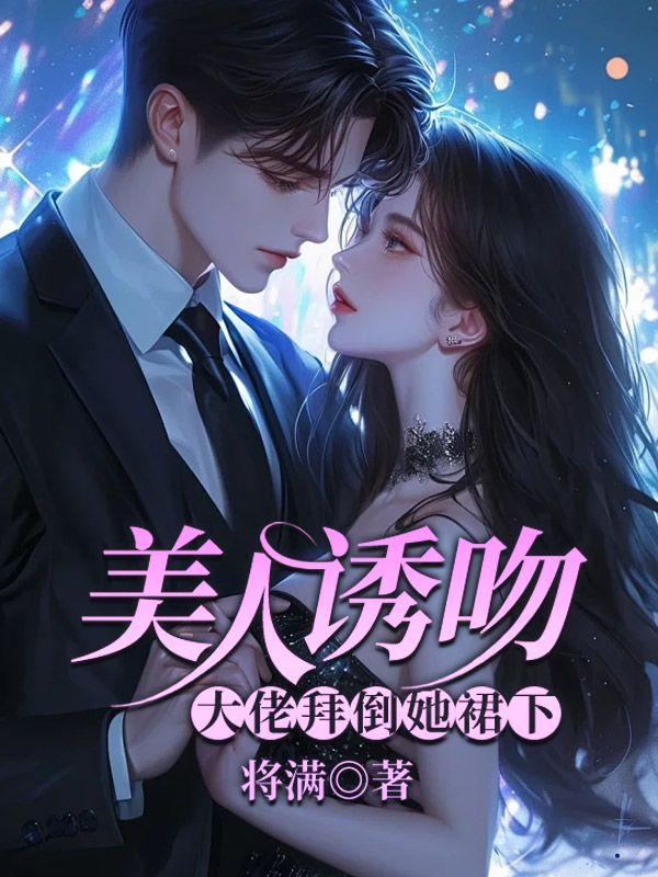美人诱吻,大佬拜倒她裙下 美人诱吻,大佬拜倒她裙下
