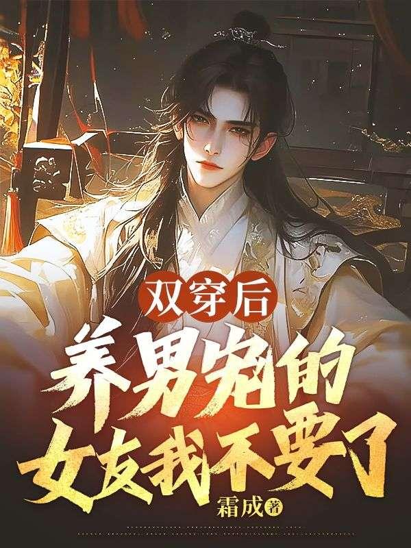 双穿后,养男宠的女友我不要了 双穿后,养男宠的女友我不要了