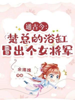 通古今:楚总的浴缸冒出个女将军 通古今:楚总的浴缸冒出个女将军