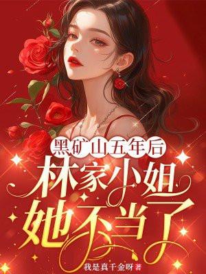 黑矿山五年后,林家小姐她不当了 黑矿山五年后,林家小姐她不当了