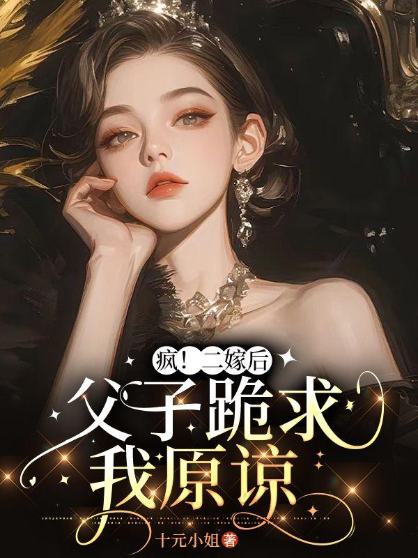 疯!二嫁后,父子跪求我原谅 疯!二嫁后,父子跪求我原谅