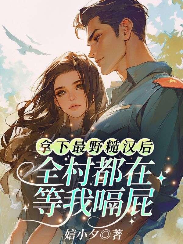 拿下最野糙汉后,全村都在等我嗝屁 拿下最野糙汉后,全村都在等我嗝屁