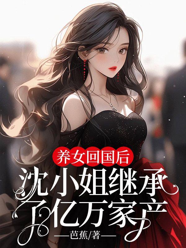 养女回国后,沈小姐继承了亿万家产 养女回国后,沈小姐继承了亿万家产
