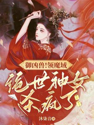 御凶兽!领魔域!绝世神女杀疯了 御凶兽!领魔域!绝世神女杀疯了