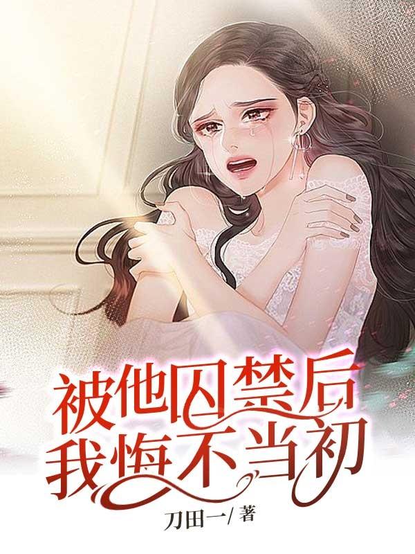 被他囚禁后我悔不当初 被他囚禁后我悔不当初