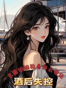 酒后失控,京圈姐姐拉着我去领证 酒后失控,京圈姐姐拉着我去领证