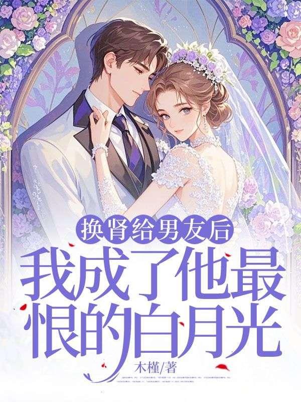 换肾给男友后,我成了他最恨的白月光 换肾给男友后,我成了他最恨的白月光