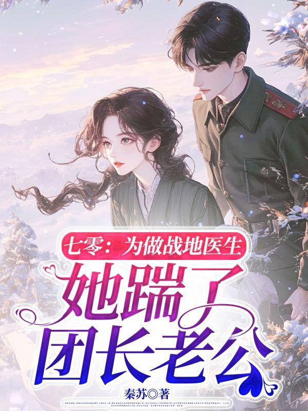 七零,为做战地医生她踹了团长老公 七零,为做战地医生她踹了团长老公
