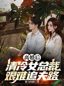 离婚后,清冷女总裁艰难追夫路 离婚后,清冷女总裁艰难追夫路