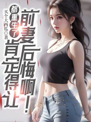 都重生了,肯定得让前妻后悔啊! 都重生了,肯定得让前妻后悔啊!