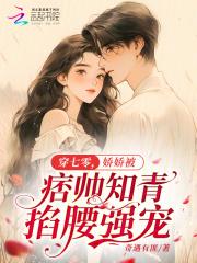 穿七零,娇娇被痞帅知青掐腰强宠 穿七零,娇娇被痞帅知青掐腰强宠