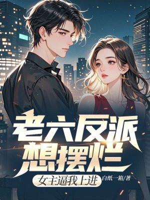 老六反派想摆烂,女主逼我上进 老六反派想摆烂,女主逼我上进