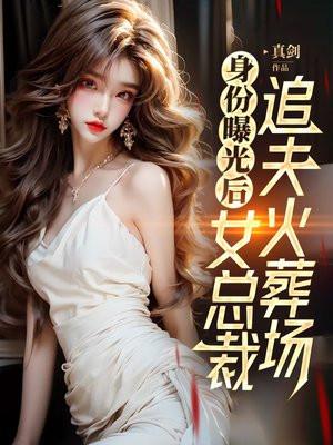 身份曝光后,女总裁追夫火葬场 身份曝光后,女总裁追夫火葬场