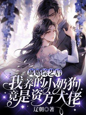 离婚综艺后,我养的小奶狗竟是资方大佬 离婚综艺后,我养的小奶狗竟是资方大佬