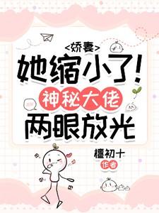 娇妻她缩小了!神秘大佬两眼放光 娇妻她缩小了!神秘大佬两眼放光