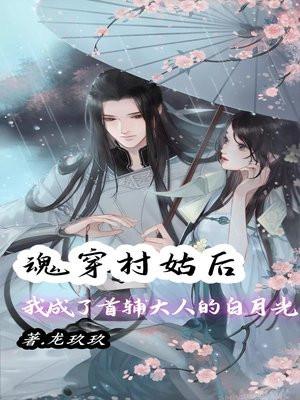 魂穿村姑后,她成了首辅大人的白月光 魂穿村姑后,她成了首辅大人的白月光