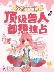 万人迷发癫后,顶级兽人都想独占 万人迷发癫后,顶级兽人都想独占