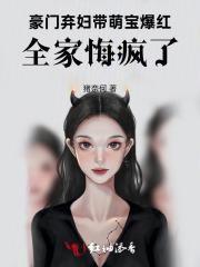 豪门弃妇带萌宝爆红,全家悔疯了 豪门弃妇带萌宝爆红,全家悔疯了
